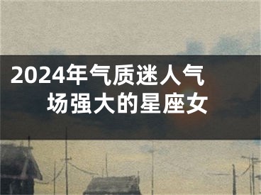 2024年气质迷人气场强大的星座女
