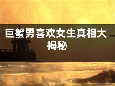 巨蟹男喜欢女生真相大揭秘