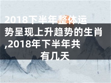 2018下半年整体运势呈现上升趋势的生肖,2018年下半年共有几天