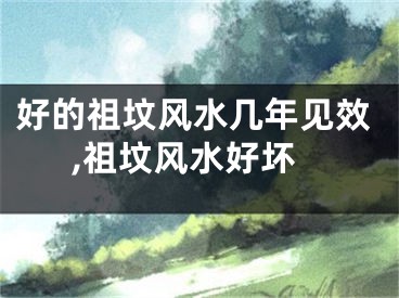 好的祖坟风水几年见效,祖坟风水好坏