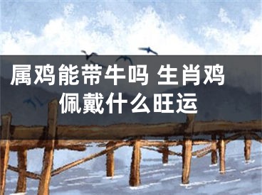 属鸡能带牛吗 生肖鸡佩戴什么旺运