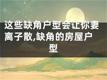 这些缺角户型会让你妻离子散,缺角的房屋户型