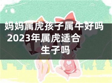 妈妈属虎孩子属牛好吗 2023年属虎适合生子吗