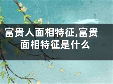 富贵人面相特征,富贵面相特征是什么