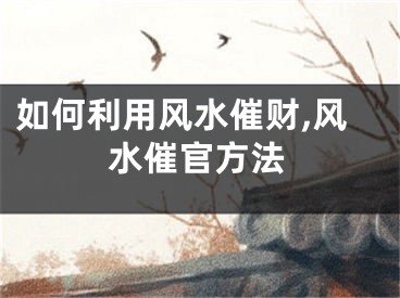 如何利用风水催财,风水催官方法