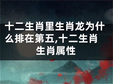十二生肖里生肖龙为什么排在第五,十二生肖生肖属性