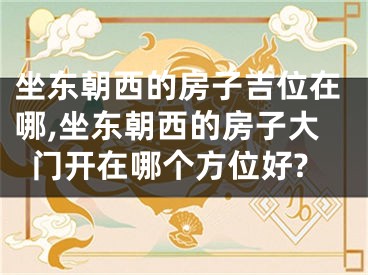 坐东朝西的房子吉位在哪,坐东朝西的房子大门开在哪个方位好?