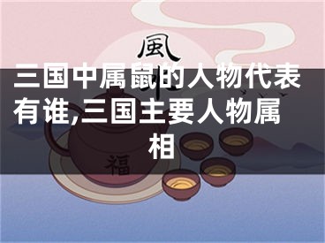 三国中属鼠的人物代表有谁,三国主要人物属相