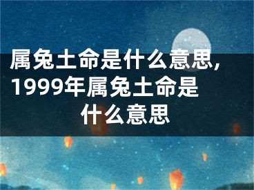 属兔土命是什么意思,1999年属兔土命是什么意思