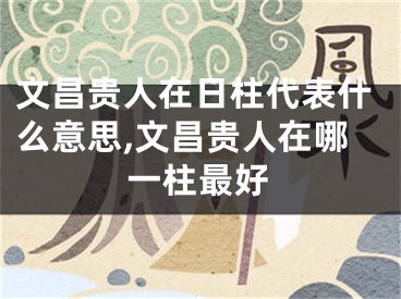 文昌贵人在日柱代表什么意思,文昌贵人在哪一柱最好