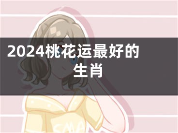 2024桃花运最好的生肖