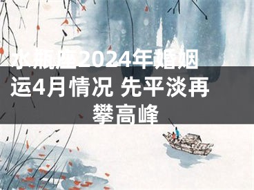 水瓶座2024年婚姻运4月情况 先平淡再攀高峰