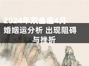 2024年双鱼座4月婚姻运分析 出现阻碍与挫折