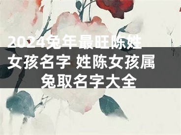 2024兔年最旺陈姓女孩名字 姓陈女孩属兔取名字大全