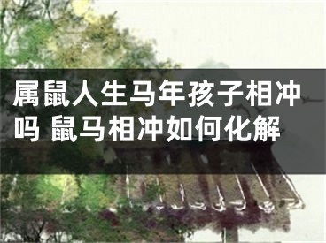 属鼠人生马年孩子相冲吗 鼠马相冲如何化解