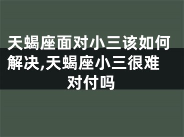 天蝎座面对小三该如何解决,天蝎座小三很难对付吗