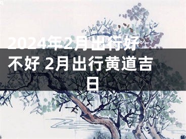 2024年2月出行好不好 2月出行黄道吉日