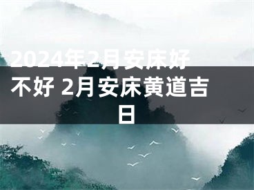 2024年2月安床好不好 2月安床黄道吉日