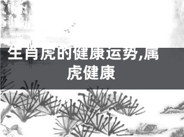 生肖虎的健康运势,属虎健康