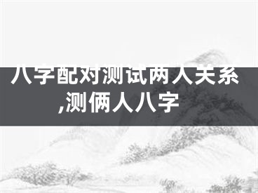 八字配对测试两人关系,测俩人八字