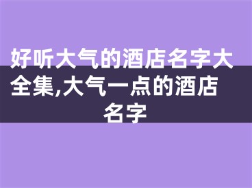 好听大气的酒店名字大全集,大气一点的酒店名字