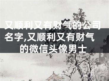 又顺利又有财气的公司名字,又顺利又有财气的微信头像男士