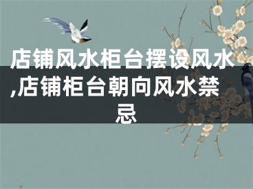 店铺风水柜台摆设风水,店铺柜台朝向风水禁忌