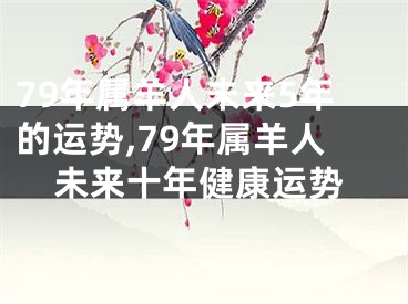 79年属羊人未来5年的运势,79年属羊人未来十年健康运势