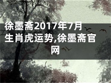 徐墨斋2017年7月生肖虎运势,徐墨斋官网
