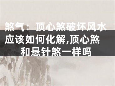 煞气：顶心煞破坏风水应该如何化解,顶心煞和悬针煞一样吗