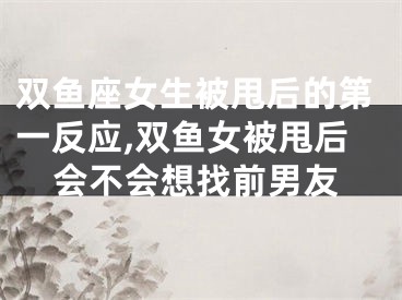 双鱼座女生被甩后的第一反应,双鱼女被甩后会不会想找前男友