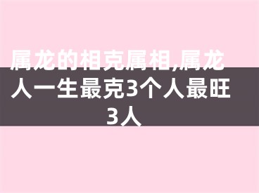 属龙的相克属相,属龙人一生最克3个人最旺3人