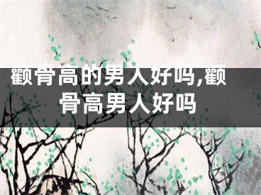 颧骨高的男人好吗,颧骨高男人好吗