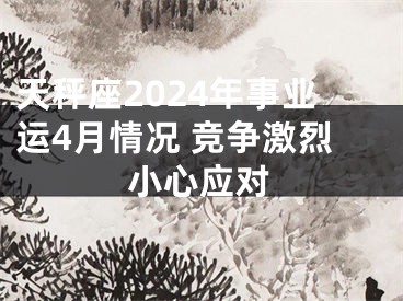 天秤座2024年事业运4月情况 竞争激烈小心应对