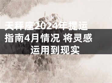 天秤座2024年提运指南4月情况 将灵感运用到现实