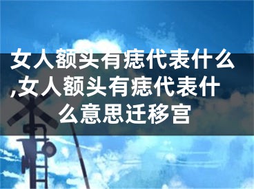 女人额头有痣代表什么,女人额头有痣代表什么意思迁移宫