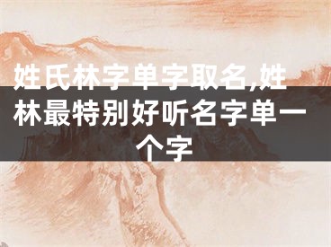 姓氏林字单字取名,姓林最特别好听名字单一个字