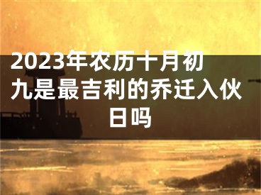 2023年农历十月初九是最吉利的乔迁入伙日吗