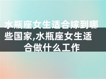 水瓶座女生适合嫁到哪些国家,水瓶座女生适合做什么工作