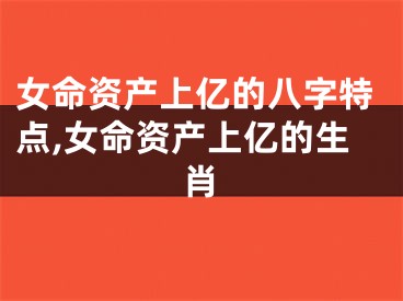 女命资产上亿的八字特点,女命资产上亿的生肖