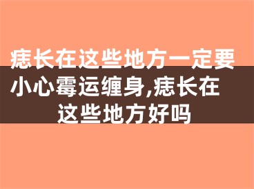 痣长在这些地方一定要小心霉运缠身,痣长在这些地方好吗