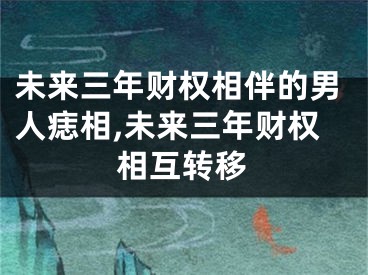 未来三年财权相伴的男人痣相,未来三年财权相互转移