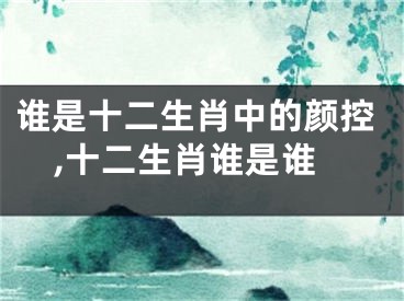 谁是十二生肖中的颜控,十二生肖谁是谁