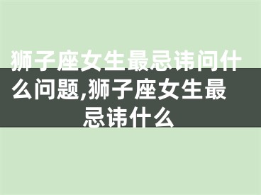 狮子座女生最忌讳问什么问题,狮子座女生最忌讳什么