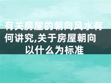 有关房屋的朝向风水有何讲究,关于房屋朝向以什么为标准