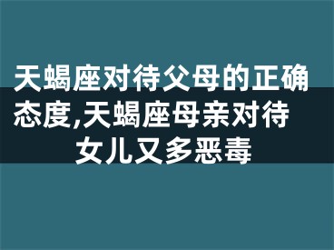 天蝎座对待父母的正确态度,天蝎座母亲对待女儿又多恶毒