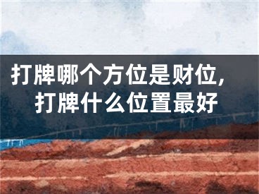 打牌哪个方位是财位,打牌什么位置最好