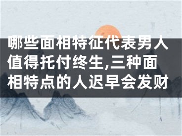 哪些面相特征代表男人值得托付终生,三种面相特点的人迟早会发财