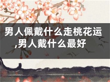 男人佩戴什么走桃花运,男人戴什么最好