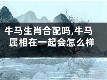 牛马生肖合配吗,牛马属相在一起会怎么样